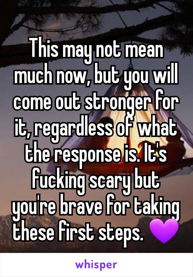 This may not mean much now, but you will come out stronger for it, regardless of what the response is. It's fucking scary but you're brave for taking these first steps. 💜