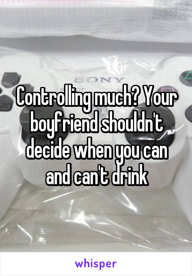 Controlling much? Your boyfriend shouldn't decide when you can and can't drink