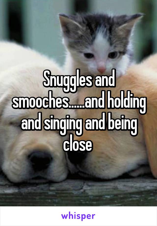 Snuggles and smooches......and holding and singing and being close 