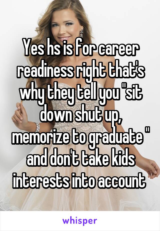 Yes hs is for career readiness right that's why they tell you "sit down shut up, memorize to graduate " and don't take kids interests into account 