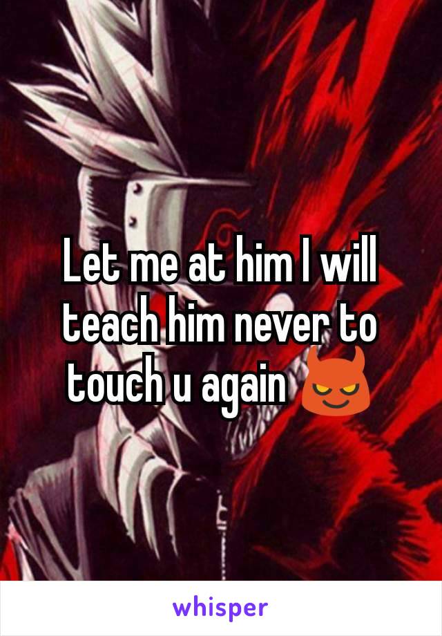 Let me at him I will teach him never to touch u again 😈