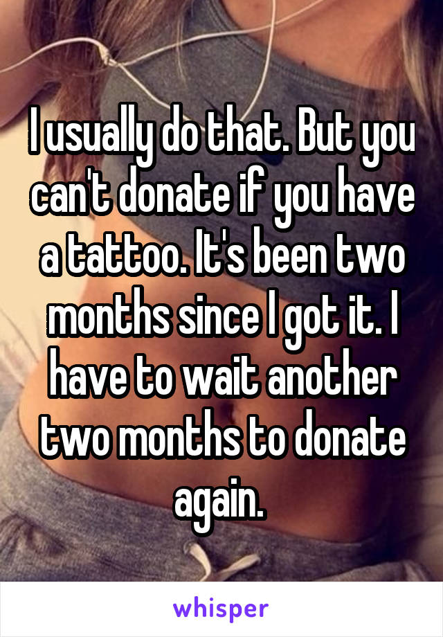 I usually do that. But you can't donate if you have a tattoo. It's been two months since I got it. I have to wait another two months to donate again. 