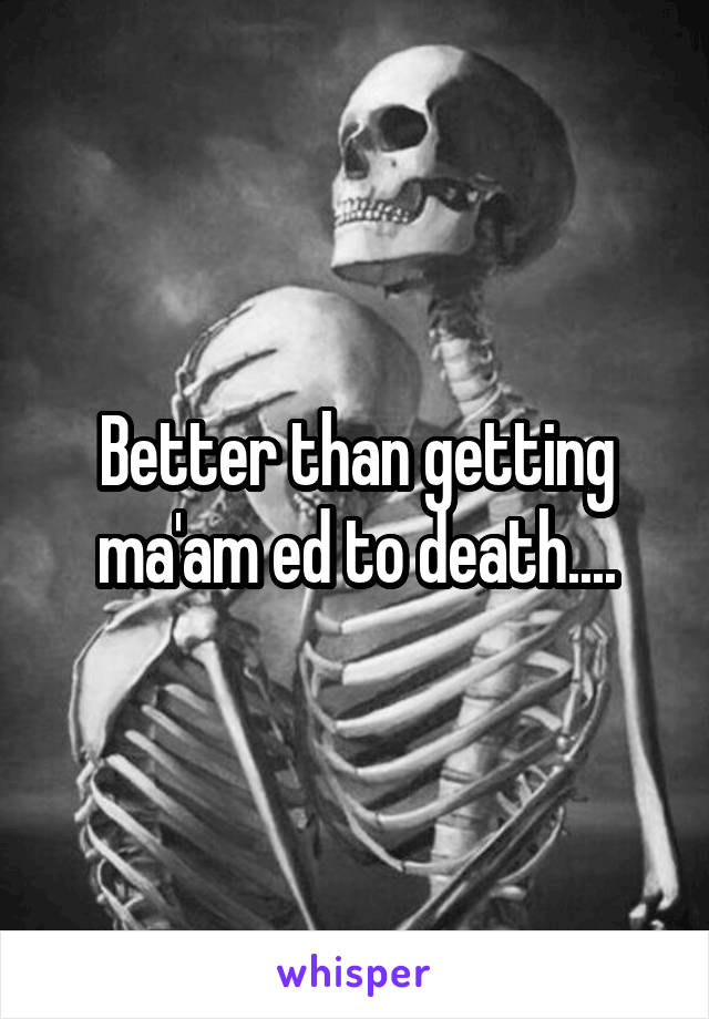 Better than getting ma'am ed to death....