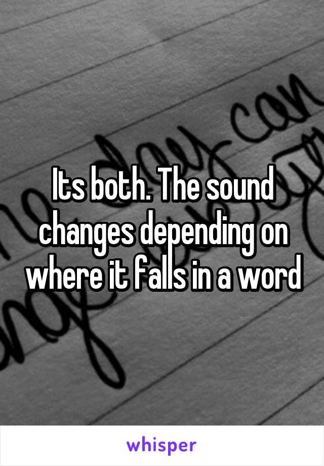 Its both. The sound changes depending on where it falls in a word