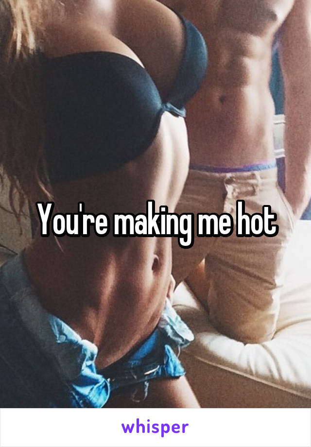 You're making me hot