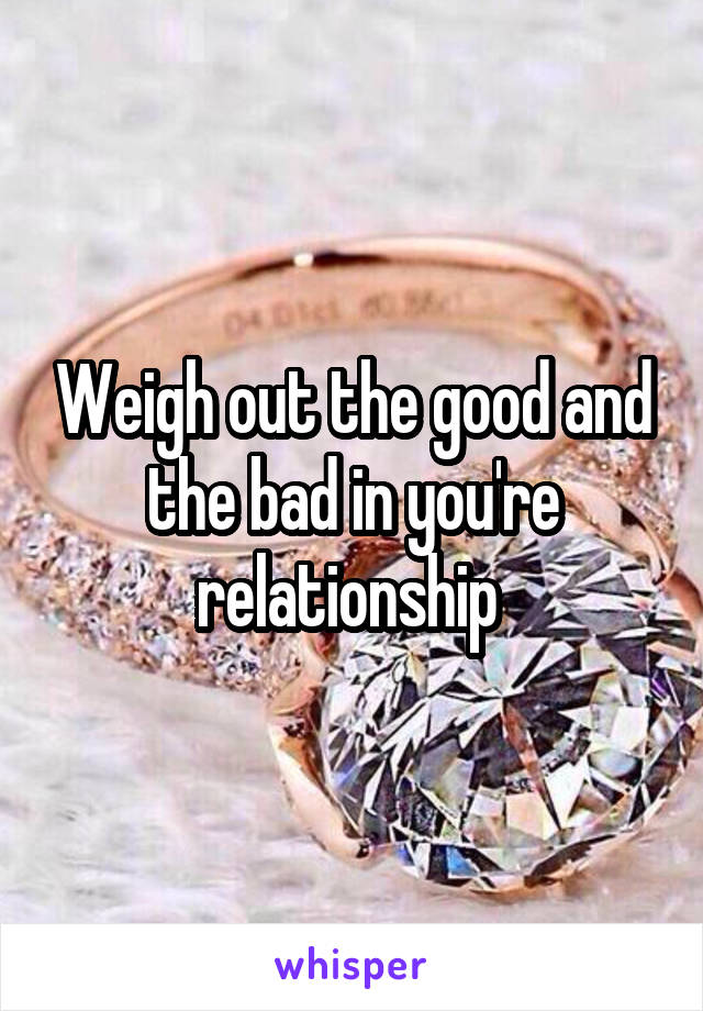 Weigh out the good and the bad in you're relationship 