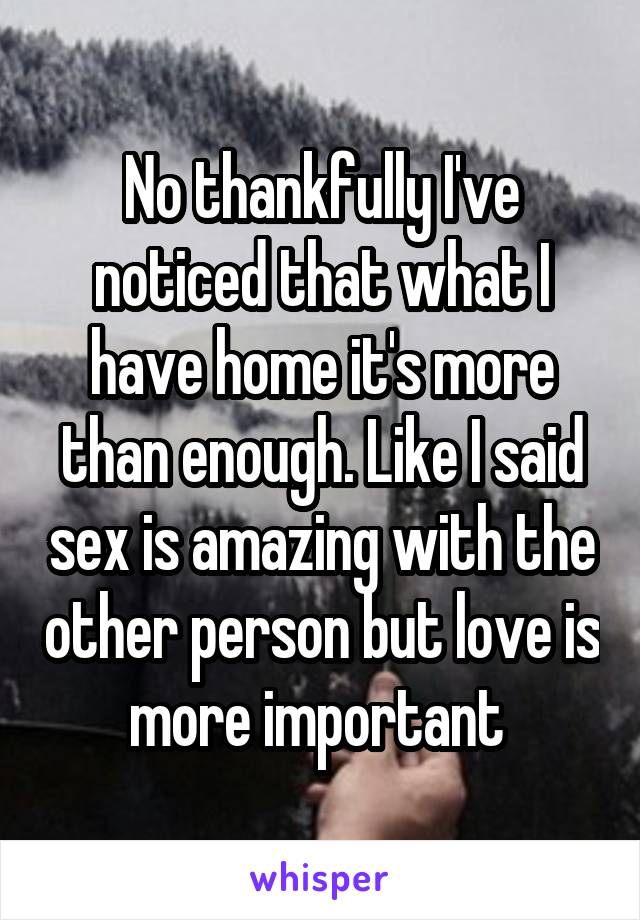 No thankfully I've noticed that what I have home it's more than enough. Like I said sex is amazing with the other person but love is more important 