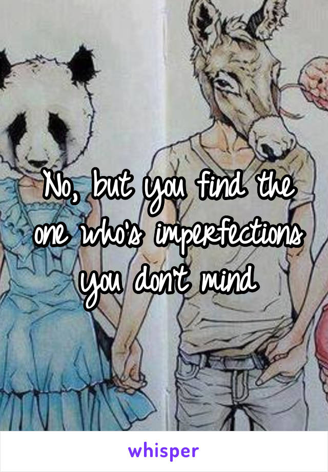 No, but you find the one who's imperfections you don't mind