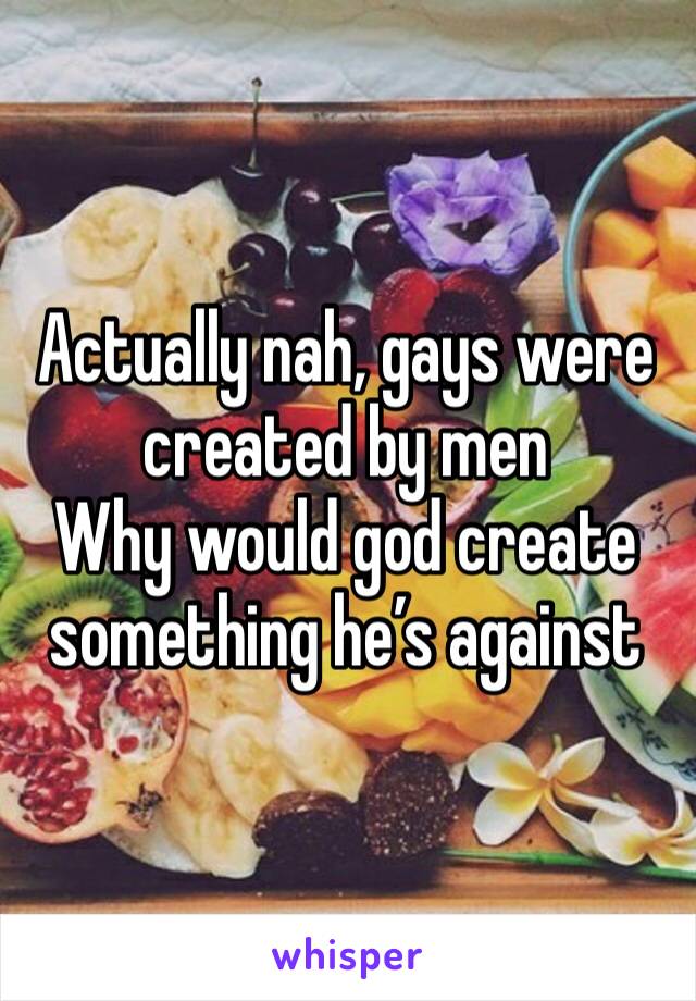 Actually nah, gays were created by men
Why would god create something he’s against
