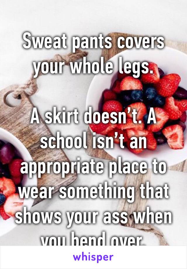 Sweat pants covers your whole legs.

A skirt doesn’t. A school isn’t an appropriate place to wear something that shows your ass when you bend over.