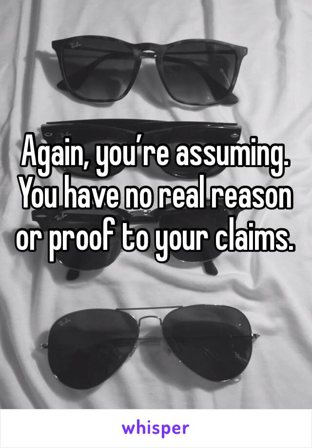 Again, you’re assuming. You have no real reason or proof to your claims.