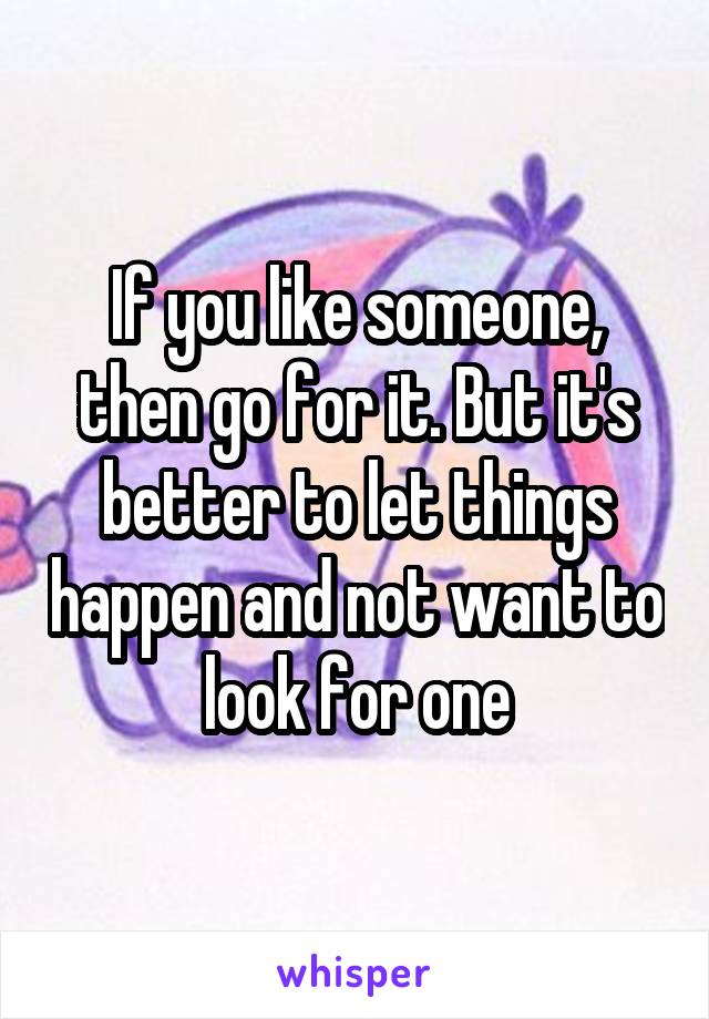 If you like someone, then go for it. But it's better to let things happen and not want to look for one