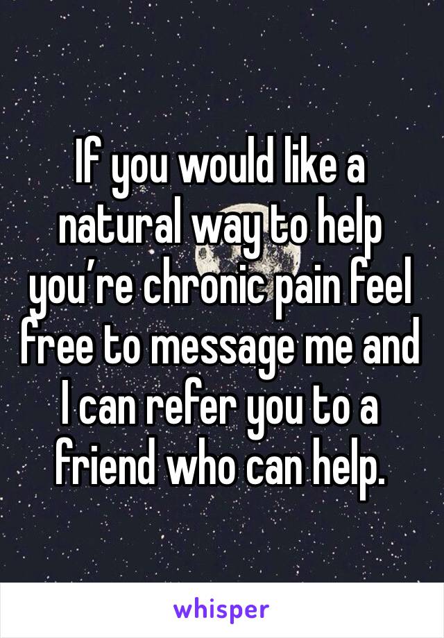 If you would like a natural way to help you’re chronic pain feel free to message me and I can refer you to a friend who can help. 