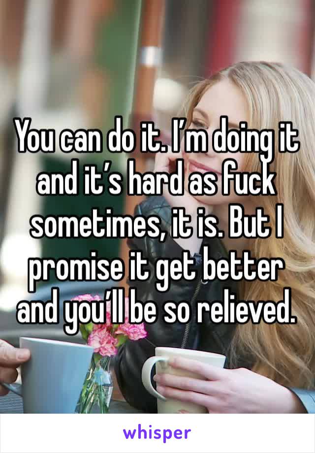 You can do it. I’m doing it and it’s hard as fuck sometimes, it is. But I promise it get better and you’ll be so relieved. 