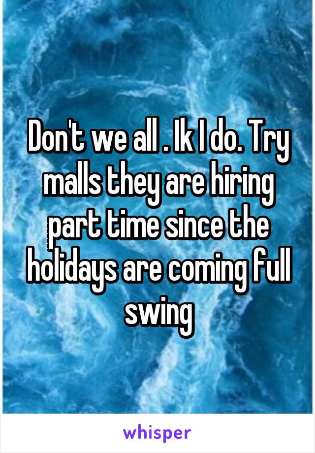 Don't we all . Ik I do. Try malls they are hiring part time since the holidays are coming full swing