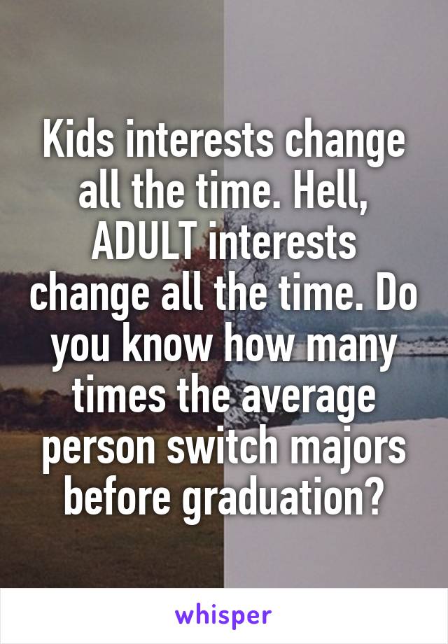 Kids interests change all the time. Hell, ADULT interests change all the time. Do you know how many times the average person switch majors before graduation?