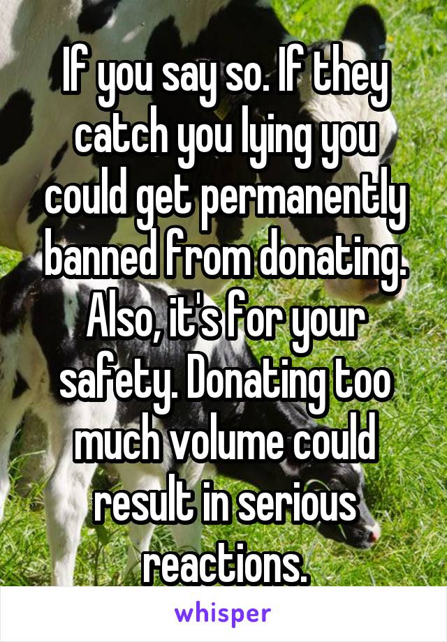 If you say so. If they catch you lying you could get permanently banned from donating.
Also, it's for your safety. Donating too much volume could result in serious reactions.