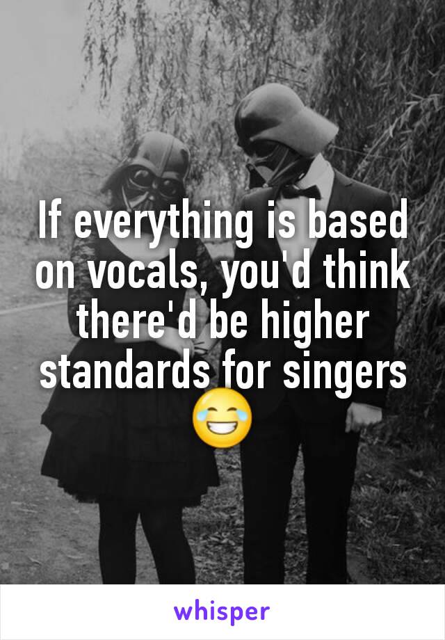 If everything is based on vocals, you'd think there'd be higher standards for singers 😂