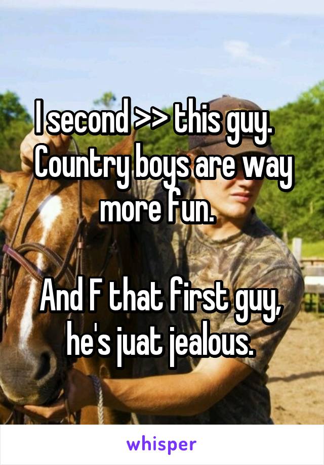 I second >> this guy.    Country boys are way more fun.  

And F that first guy,  he's juat jealous. 