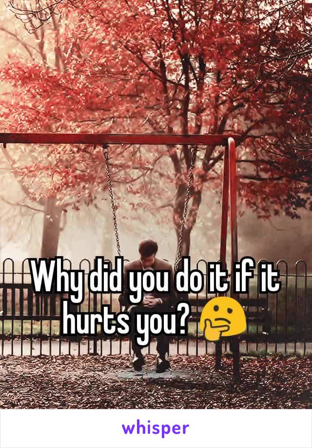 Why did you do it if it hurts you? 🤔