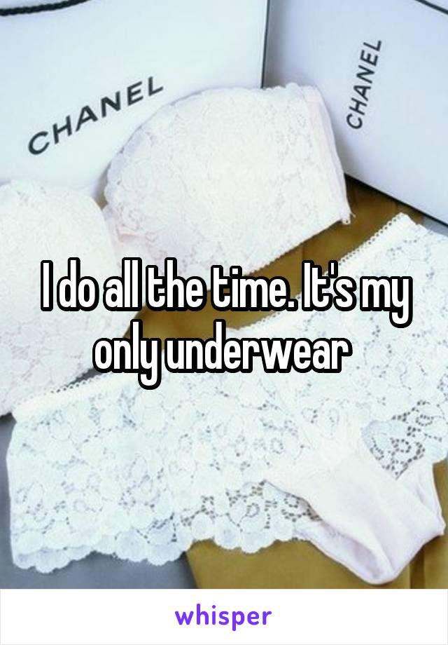 I do all the time. It's my only underwear 
