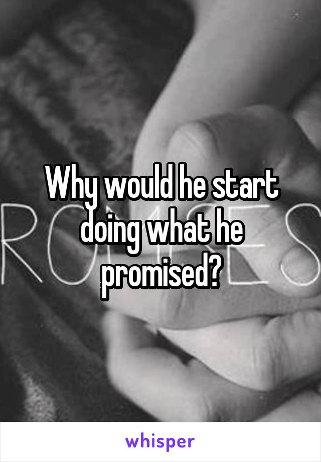 Why would he start doing what he promised?