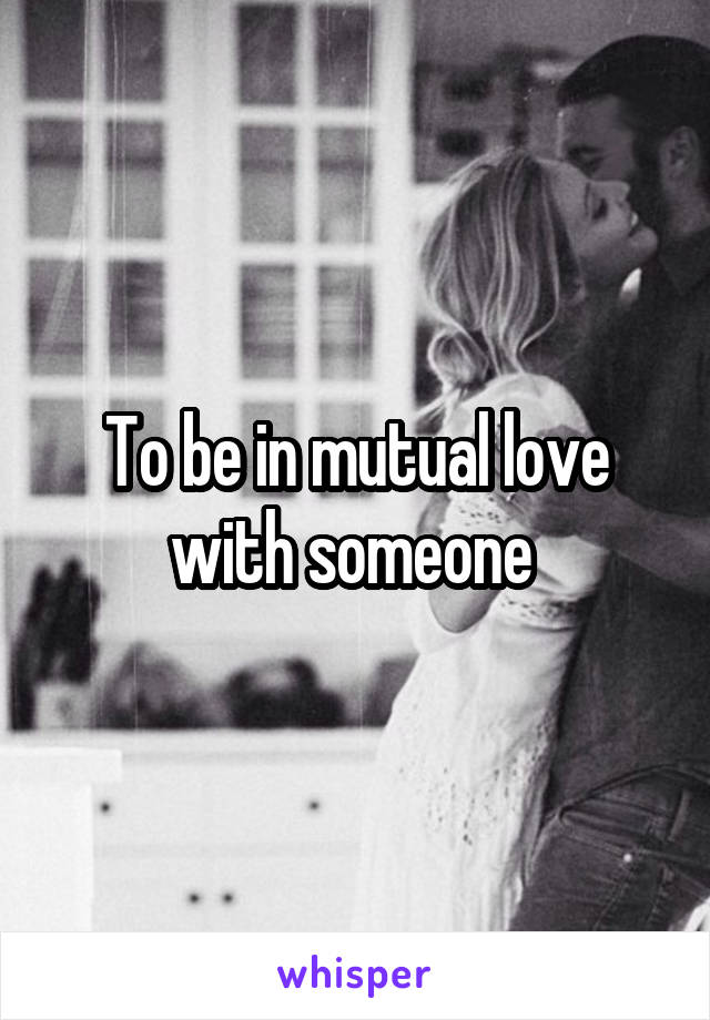 To be in mutual love with someone 