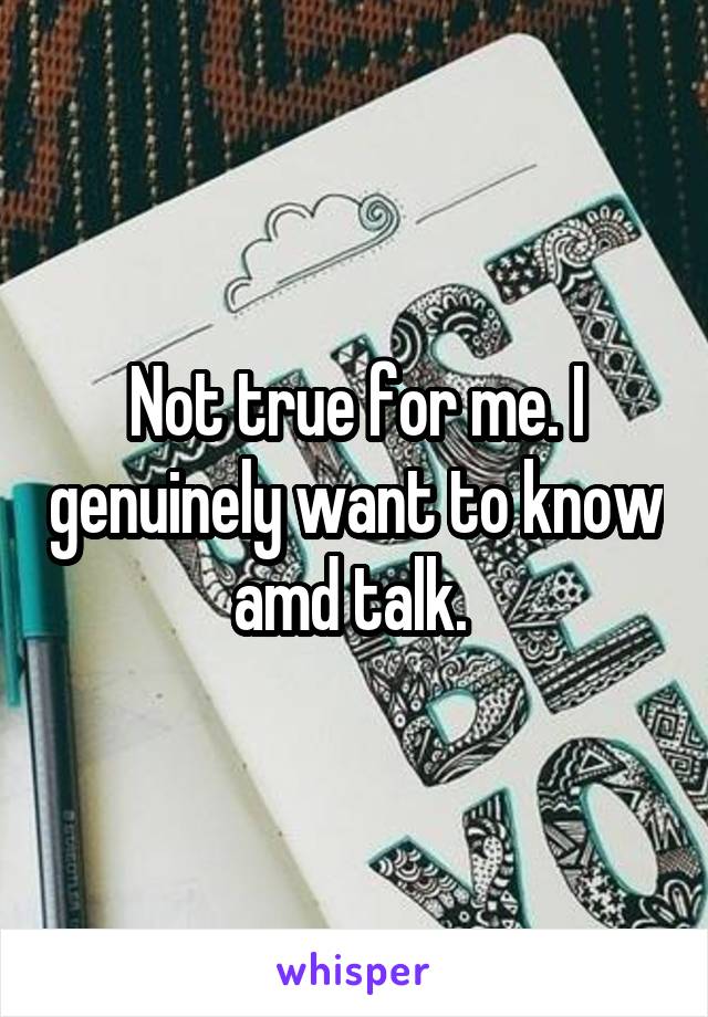 Not true for me. I genuinely want to know amd talk. 