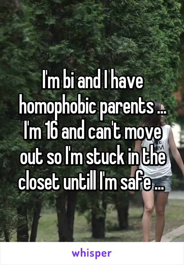 I'm bi and I have homophobic parents ... I'm 16 and can't move out so I'm stuck in the closet untill I'm safe ... 