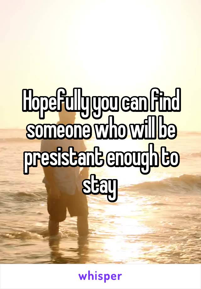 Hopefully you can find someone who will be presistant enough to stay 