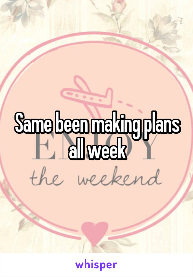 Same been making plans all week