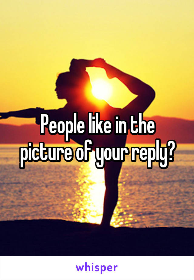 People like in the picture of your reply?