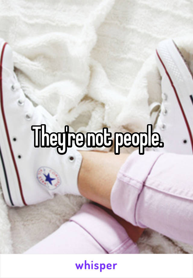 They're not people.