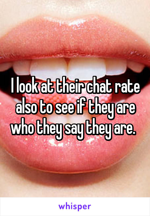 I look at their chat rate also to see if they are who they say they are.  