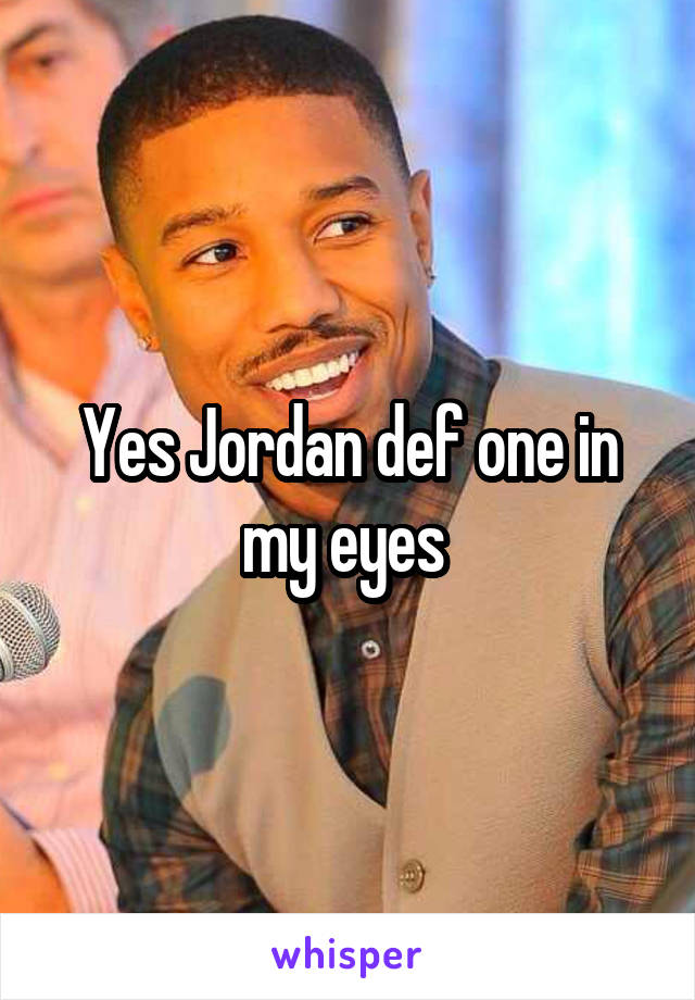 Yes Jordan def one in my eyes 