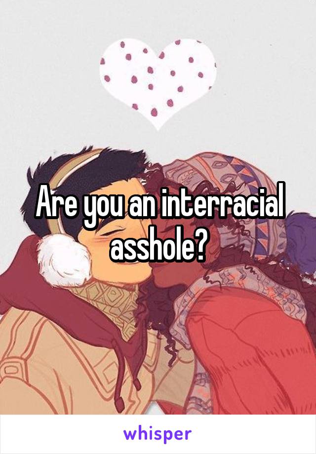 Are you an interracial asshole?