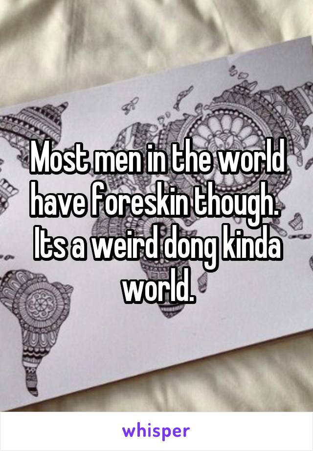 Most men in the world have foreskin though.  Its a weird dong kinda world.