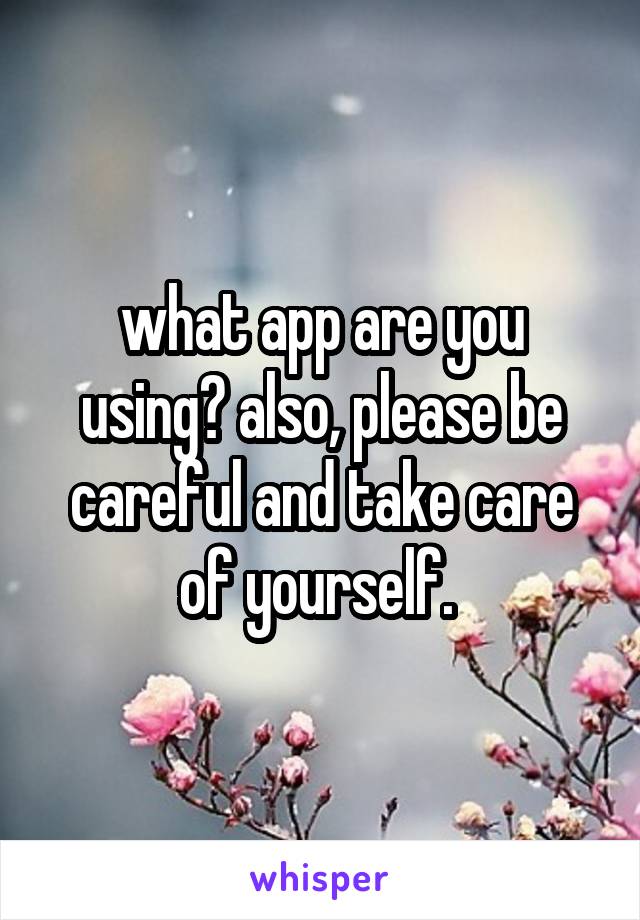 what app are you using? also, please be careful and take care of yourself. 