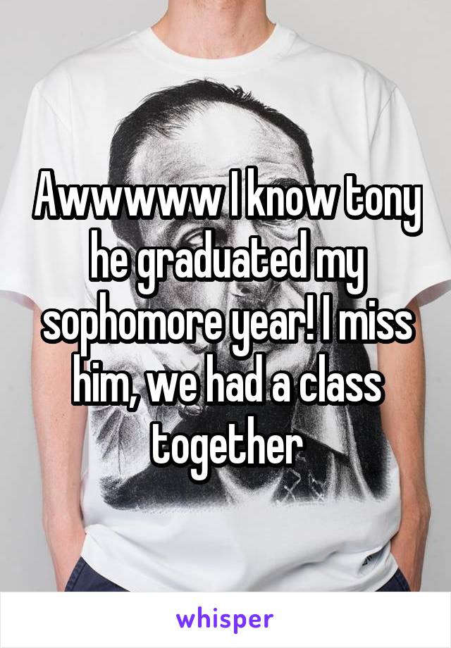 Awwwww I know tony he graduated my sophomore year! I miss him, we had a class together