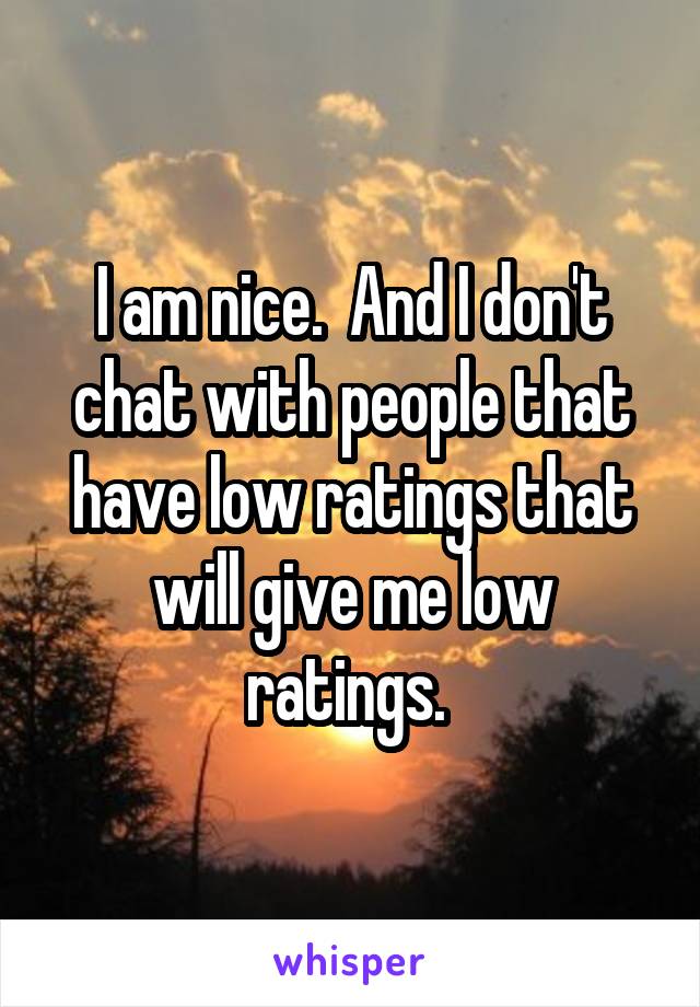 I am nice.  And I don't chat with people that have low ratings that will give me low ratings. 