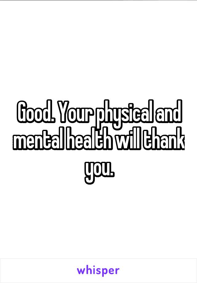 Good. Your physical and mental health will thank you.