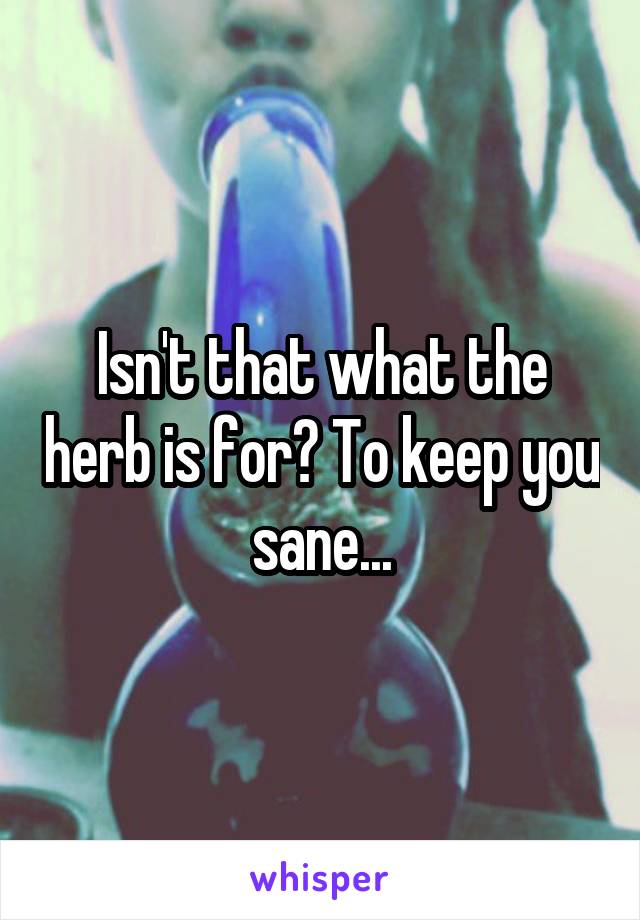 Isn't that what the herb is for? To keep you sane...