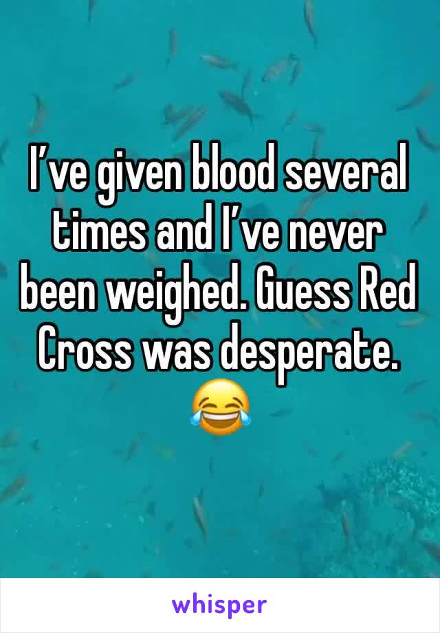 I’ve given blood several times and I’ve never been weighed. Guess Red Cross was desperate. 😂