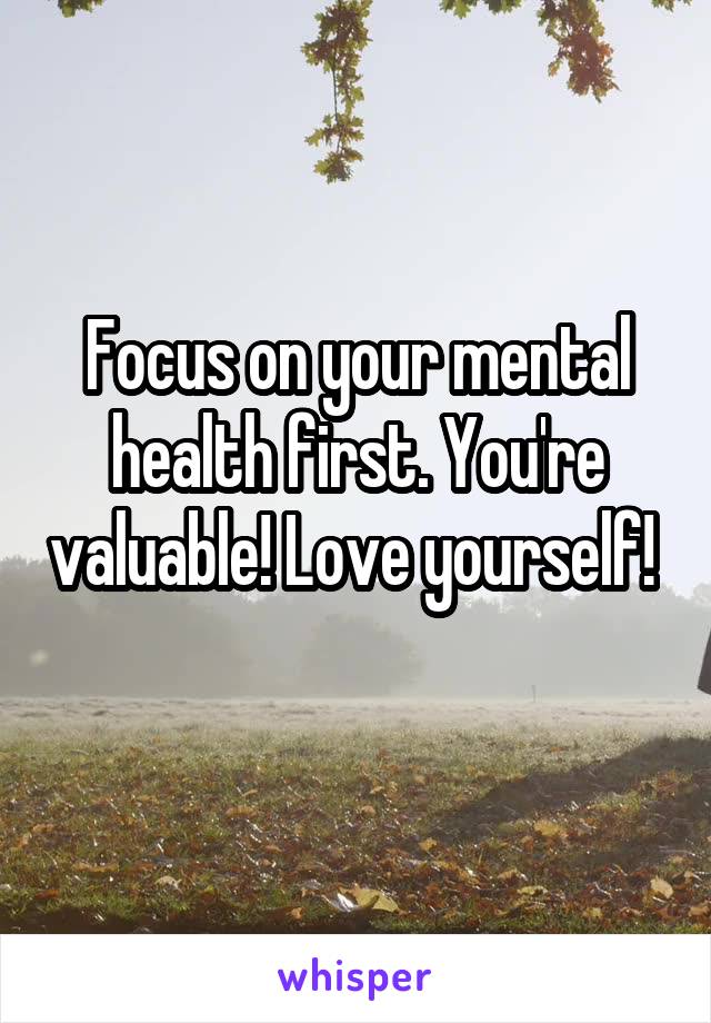 Focus on your mental health first. You're valuable! Love yourself! 
