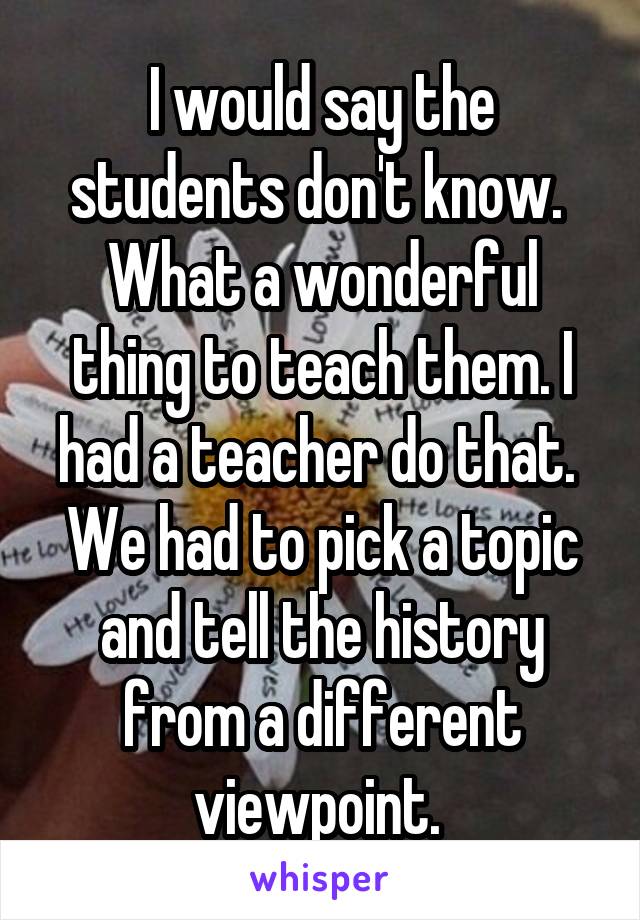 I would say the students don't know.  What a wonderful thing to teach them. I had a teacher do that.  We had to pick a topic and tell the history from a different viewpoint. 