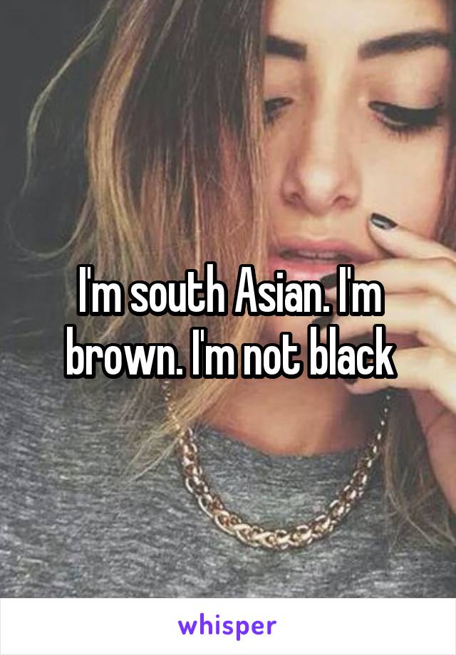 I'm south Asian. I'm brown. I'm not black