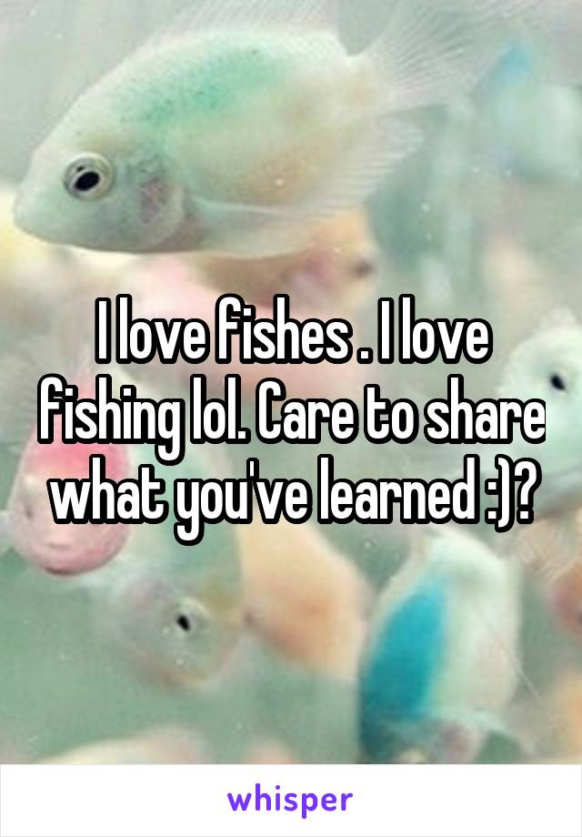 I love fishes . I love fishing lol. Care to share what you've learned :)?
