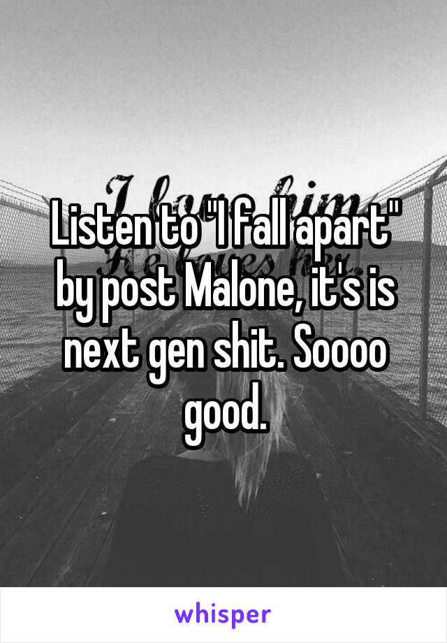 Listen to "I fall apart" by post Malone, it's is next gen shit. Soooo good.
