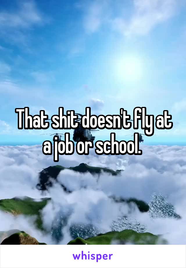 That shit doesn't fly at a job or school. 