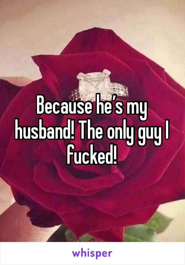 Because he’s my husband! The only guy I fucked! 